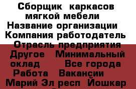 Сборщик. каркасов мягкой мебели › Название организации ­ Компания-работодатель › Отрасль предприятия ­ Другое › Минимальный оклад ­ 1 - Все города Работа » Вакансии   . Марий Эл респ.,Йошкар-Ола г.